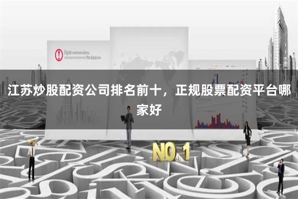 江苏炒股配资公司排名前十，正规股票配资平台哪家好