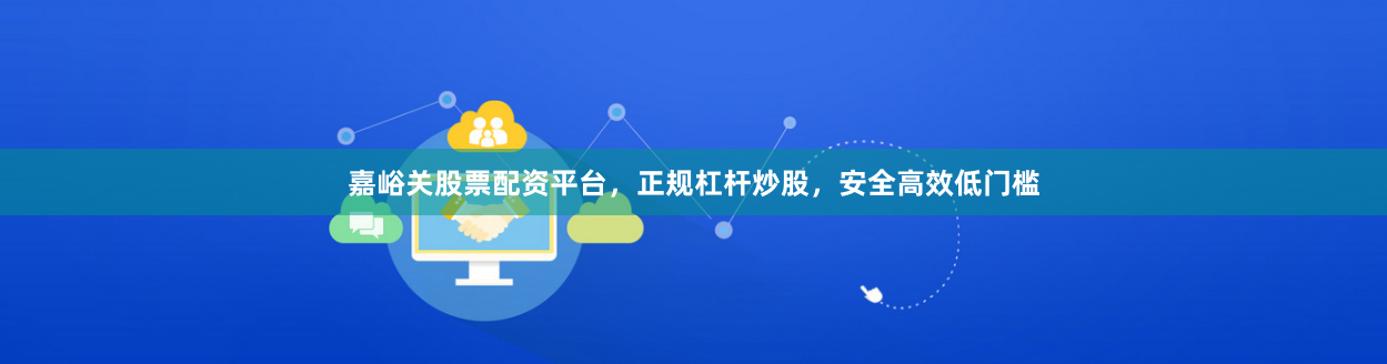 嘉峪关股票配资平台，正规杠杆炒股，安全高效低门槛