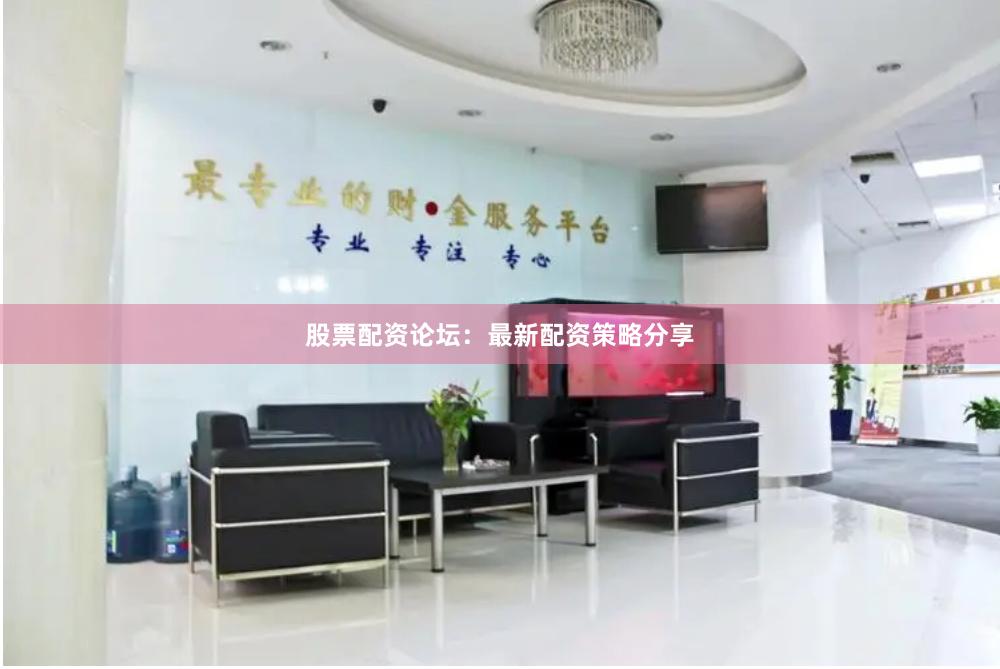 股票配资论坛：最新配资策略分享