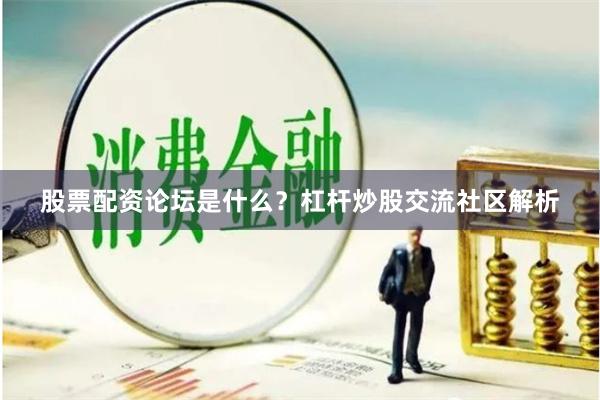 股票配资论坛是什么？杠杆炒股交流社区解析