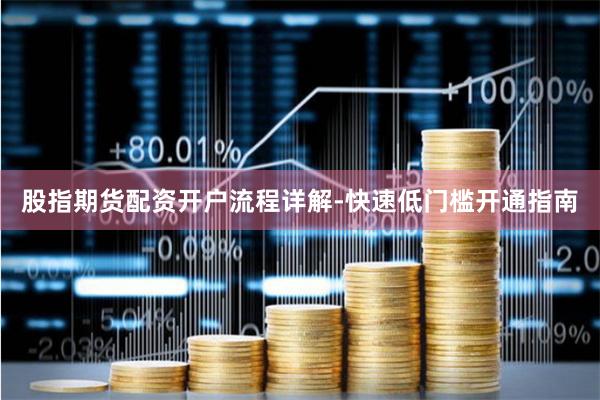 股指期货配资开户流程详解-快速低门槛开通指南