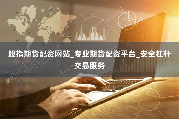 股指期货配资网站_专业期货配资平台_安全杠杆交易服务