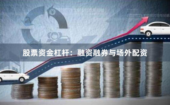 股票资金杠杆：融资融券与场外配资