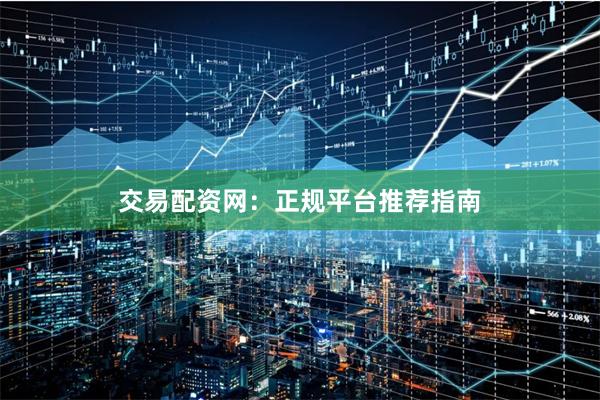 交易配资网：正规平台推荐指南