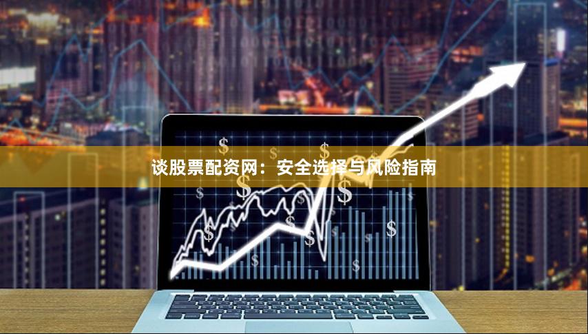 谈股票配资网：安全选择与风险指南