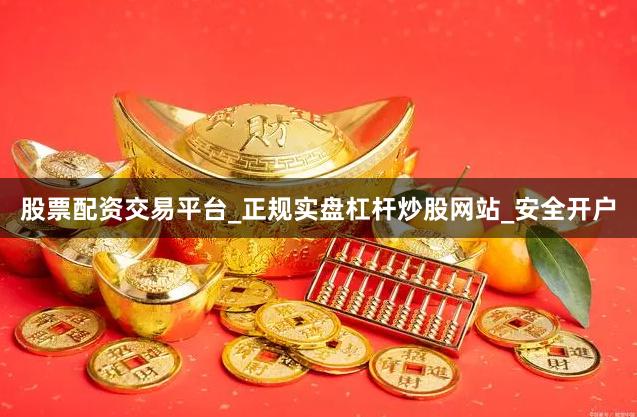 股票配资交易平台_正规实盘杠杆炒股网站_安全开户