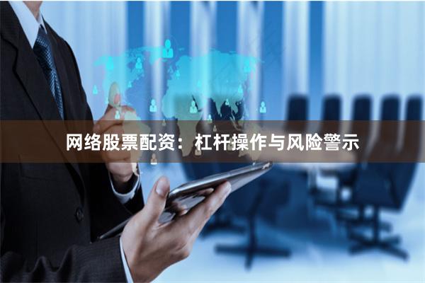 网络股票配资：杠杆操作与风险警示