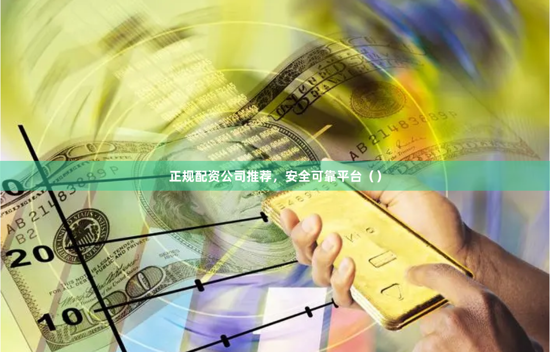 正规配资公司推荐，安全可靠平台（）