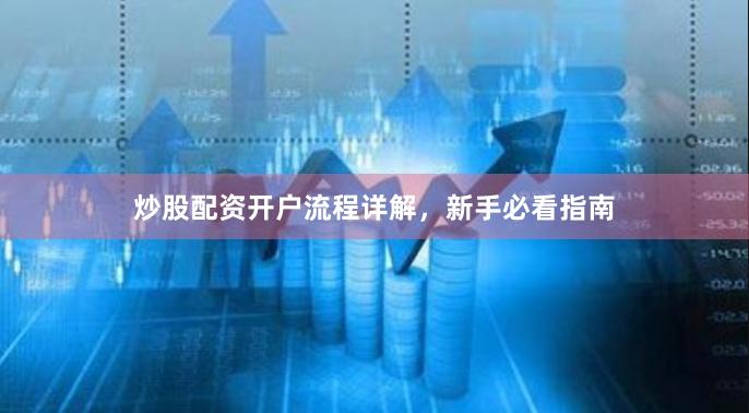 炒股配资开户流程详解，新手必看指南