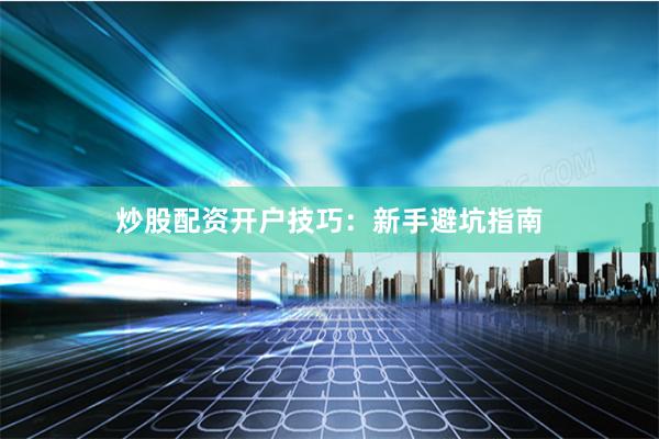 炒股配资开户技巧：新手避坑指南