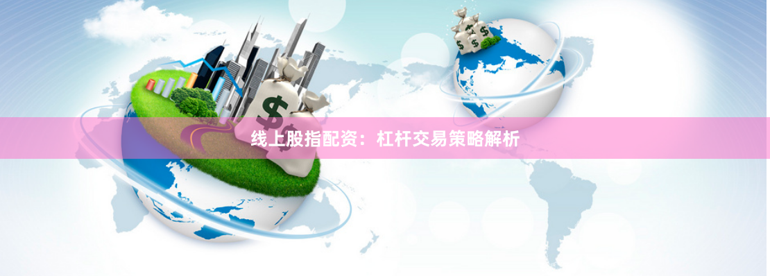 线上股指配资：杠杆交易策略解析