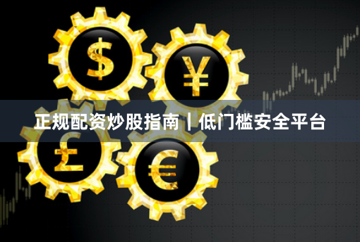 正规配资炒股指南｜低门槛安全平台