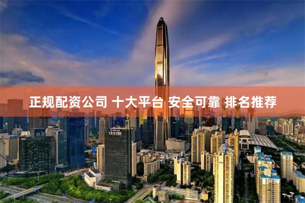 正规配资公司 十大平台 安全可靠 排名推荐