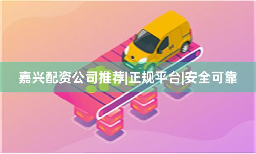嘉兴配资公司推荐|正规平台|安全可靠