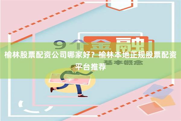 榆林股票配资公司哪家好？榆林本地正规股票配资平台推荐