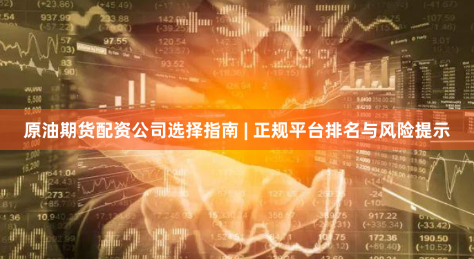 原油期货配资公司选择指南 | 正规平台排名与风险提示