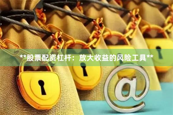 **股票配资杠杆：放大收益的风险工具**