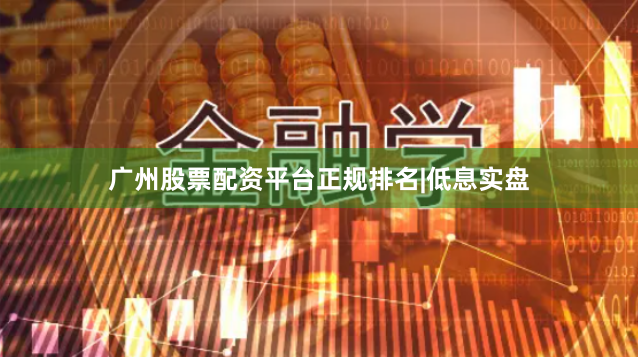 广州股票配资平台正规排名|低息实盘