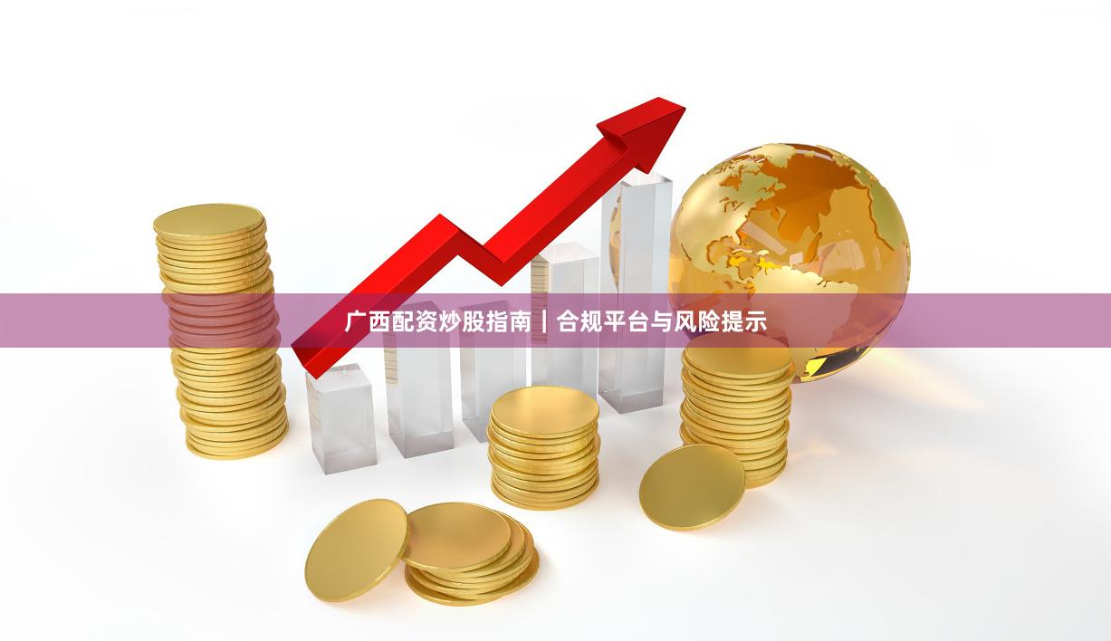 广西配资炒股指南｜合规平台与风险提示