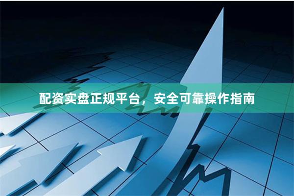 配资实盘正规平台，安全可靠操作指南