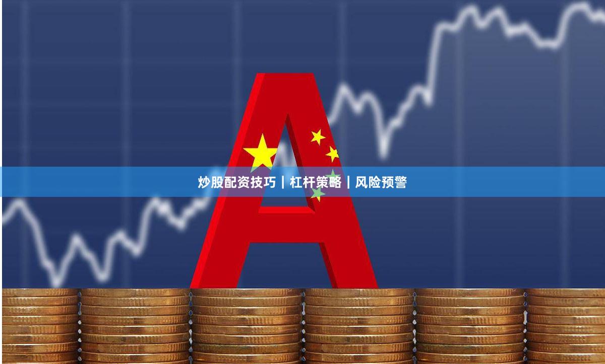 炒股配资技巧｜杠杆策略｜风险预警