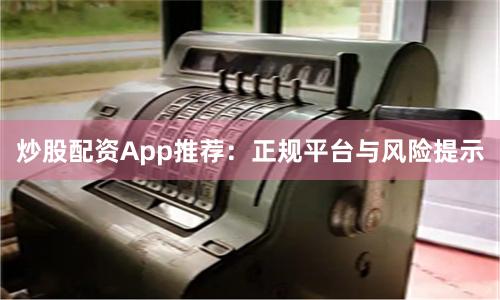 炒股配资App推荐：正规平台与风险提示