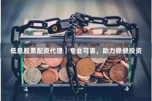 低息股票配资代理｜专业可靠，助力稳健投资