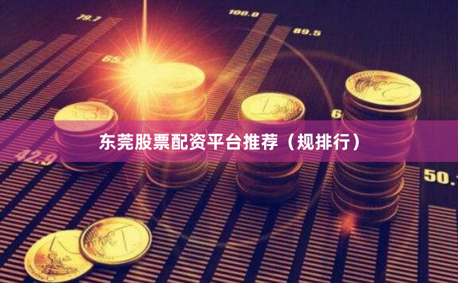 东莞股票配资平台推荐（规排行）