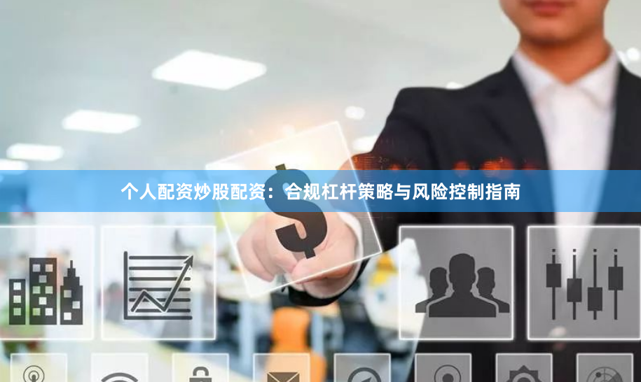 个人配资炒股配资：合规杠杆策略与风险控制指南