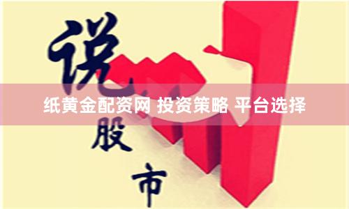 纸黄金配资网 投资策略 平台选择