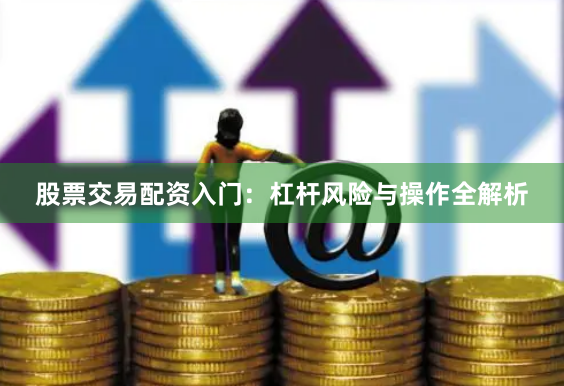 股票交易配资入门：杠杆风险与操作全解析