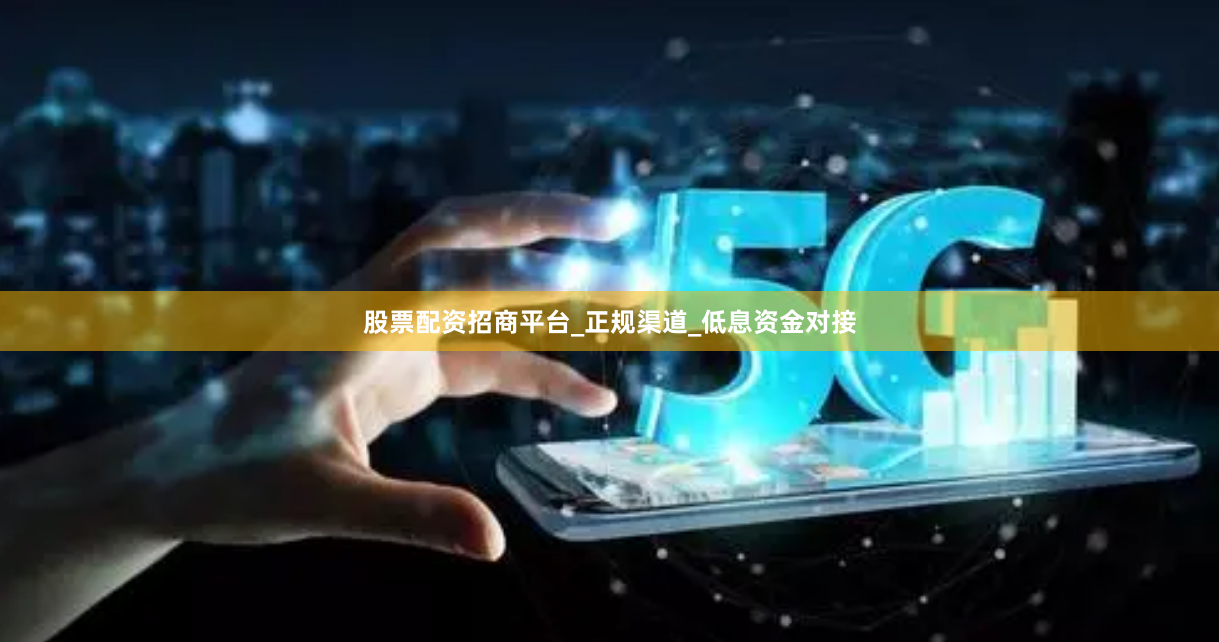 股票配资招商平台_正规渠道_低息资金对接