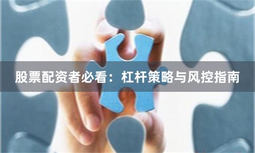 股票配资者必看：杠杆策略与风控指南