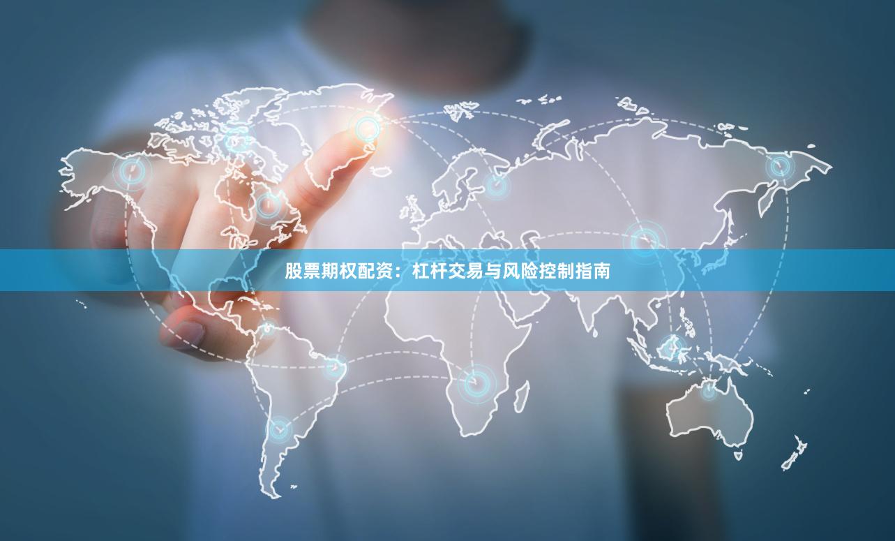 股票期权配资：杠杆交易与风险控制指南