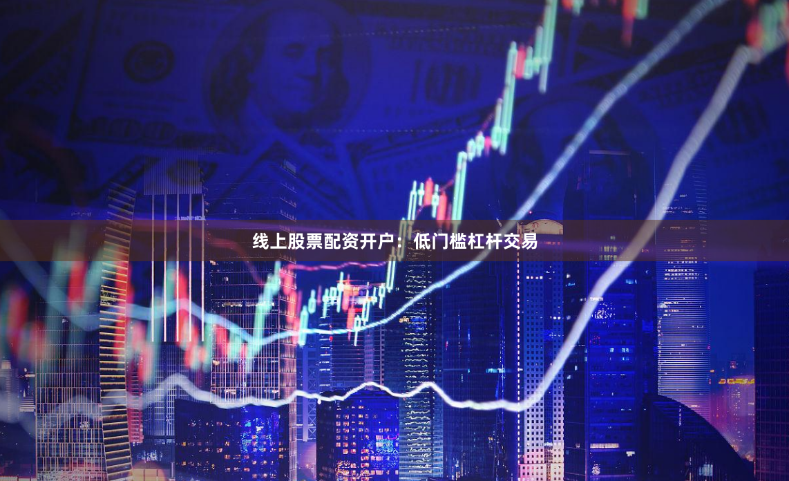 线上股票配资开户：低门槛杠杆交易