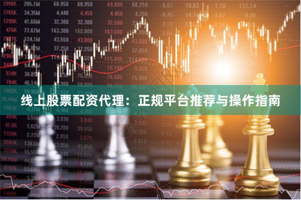 线上股票配资代理：正规平台推荐与操作指南