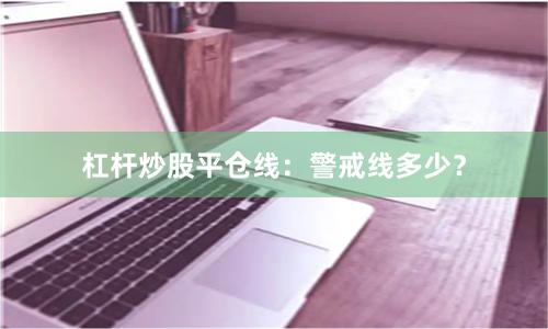 杠杆炒股平仓线：警戒线多少？