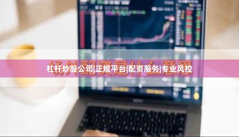 杠杆炒股公司|正规平台|配资服务|专业风控