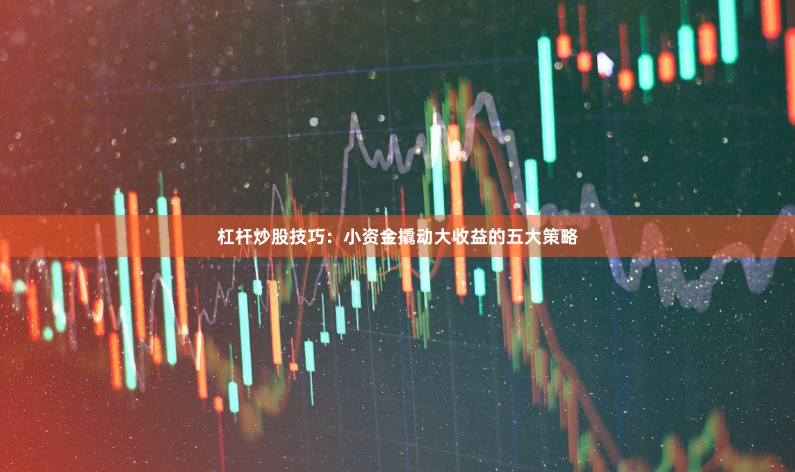 杠杆炒股技巧：小资金撬动大收益的五大策略