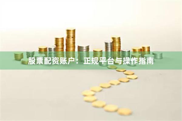 股票配资账户：正规平台与操作指南