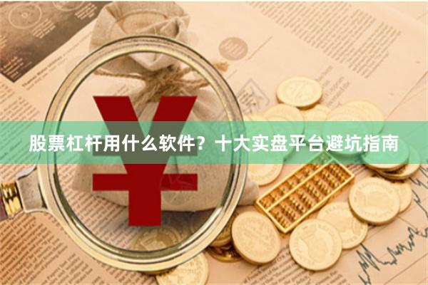 股票杠杆用什么软件？十大实盘平台避坑指南