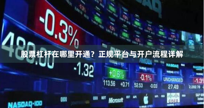 股票杠杆在哪里开通？正规平台与开户流程详解