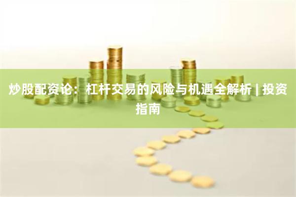 炒股配资论：杠杆交易的风险与机遇全解析 | 投资指南
