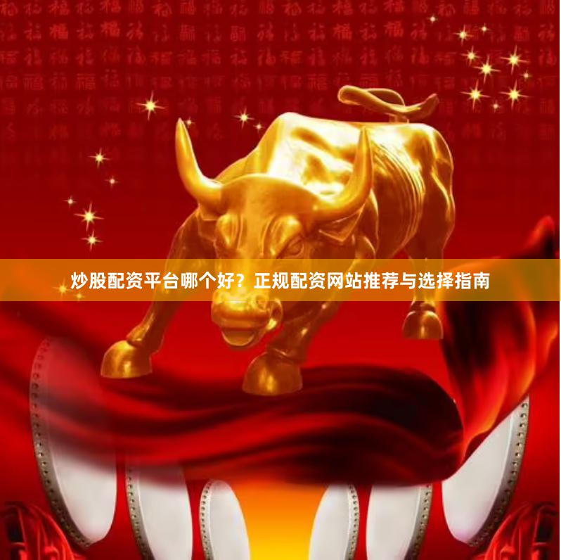 炒股配资平台哪个好？正规配资网站推荐与选择指南