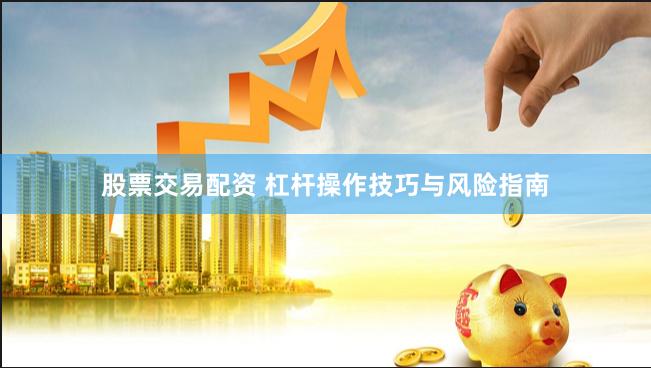 股票交易配资 杠杆操作技巧与风险指南