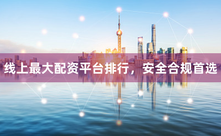线上最大配资平台排行，安全合规首选