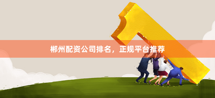 郴州配资公司排名,正规平台推荐